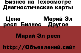 Бизнес на Техосмотре .Диагностические карты › Цена ­ 1 000 - Марий Эл респ. Бизнес » Другое   . Марий Эл респ.